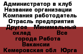 Администратор в клуб › Название организации ­ Компания-работодатель › Отрасль предприятия ­ Другое › Минимальный оклад ­ 23 000 - Все города Работа » Вакансии   . Кемеровская обл.,Юрга г.